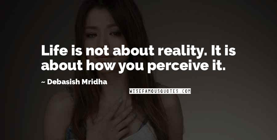 Debasish Mridha Quotes: Life is not about reality. It is about how you perceive it.