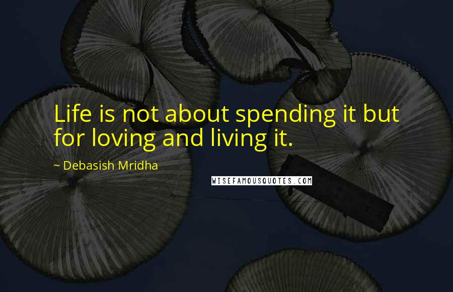 Debasish Mridha Quotes: Life is not about spending it but for loving and living it.