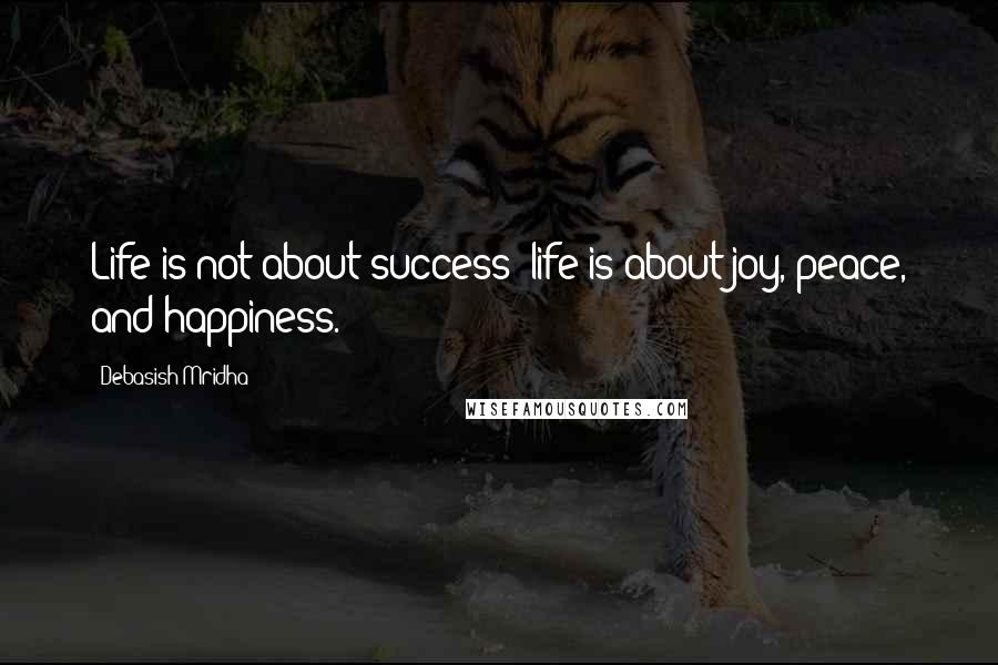 Debasish Mridha Quotes: Life is not about success; life is about joy, peace, and happiness.