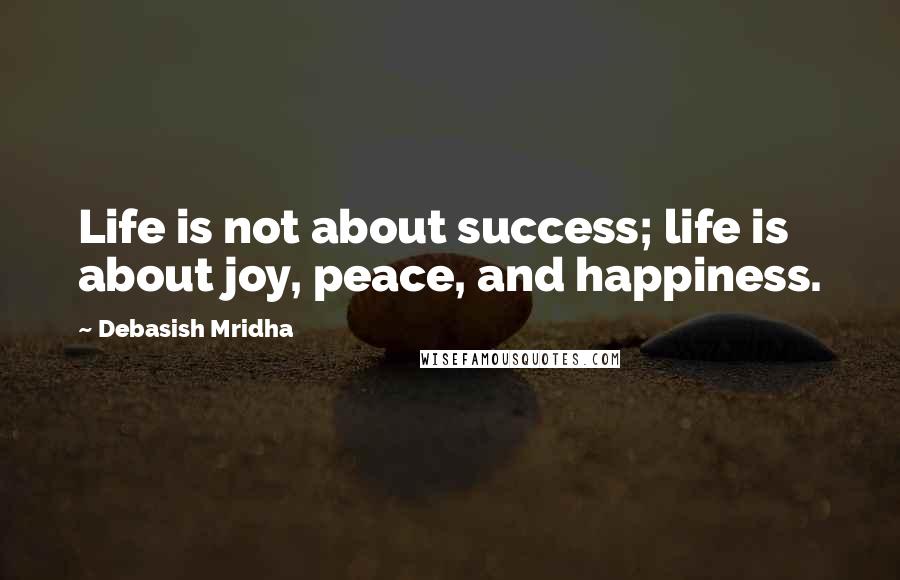 Debasish Mridha Quotes: Life is not about success; life is about joy, peace, and happiness.