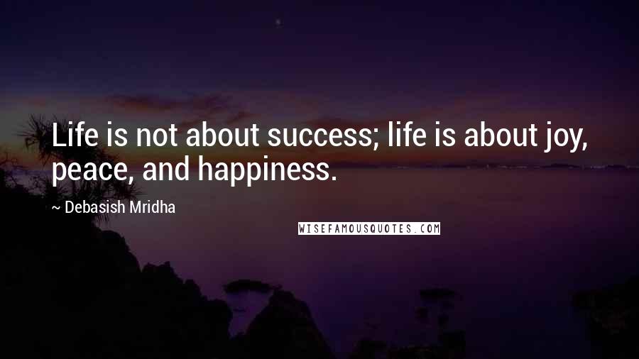 Debasish Mridha Quotes: Life is not about success; life is about joy, peace, and happiness.