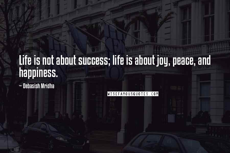 Debasish Mridha Quotes: Life is not about success; life is about joy, peace, and happiness.