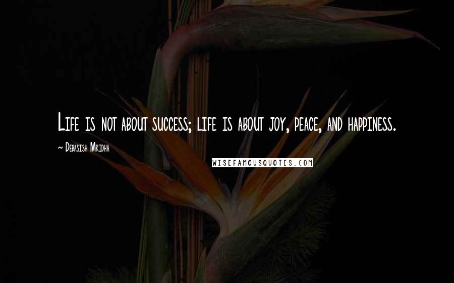 Debasish Mridha Quotes: Life is not about success; life is about joy, peace, and happiness.