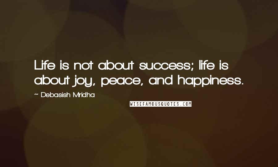Debasish Mridha Quotes: Life is not about success; life is about joy, peace, and happiness.