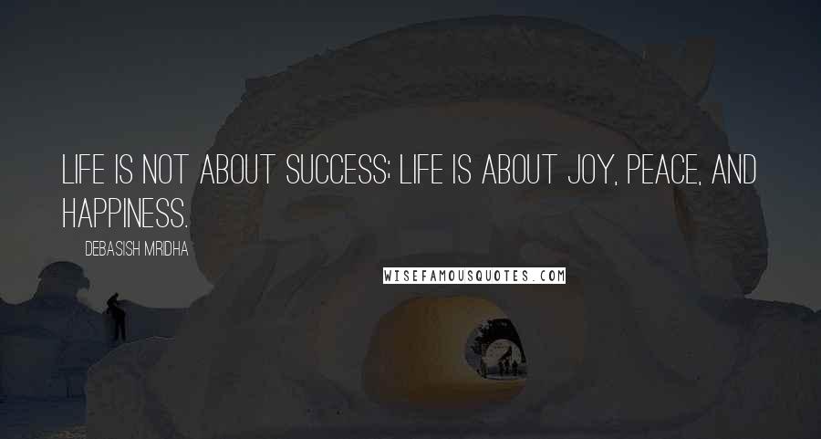 Debasish Mridha Quotes: Life is not about success; life is about joy, peace, and happiness.