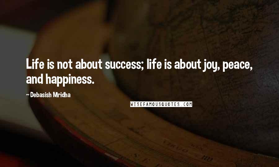 Debasish Mridha Quotes: Life is not about success; life is about joy, peace, and happiness.