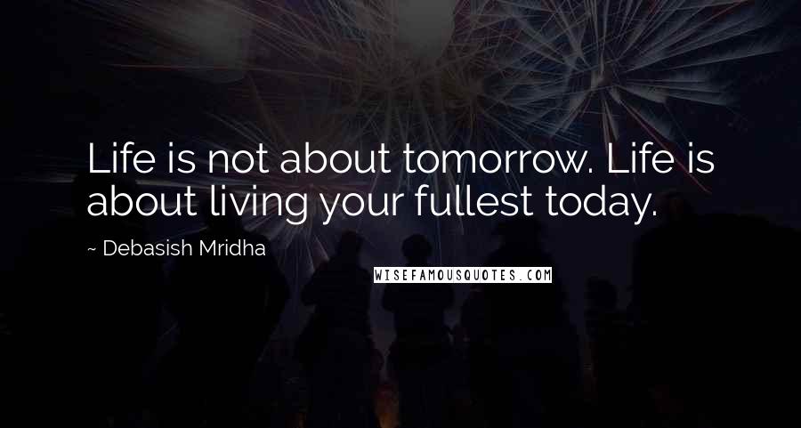 Debasish Mridha Quotes: Life is not about tomorrow. Life is about living your fullest today.