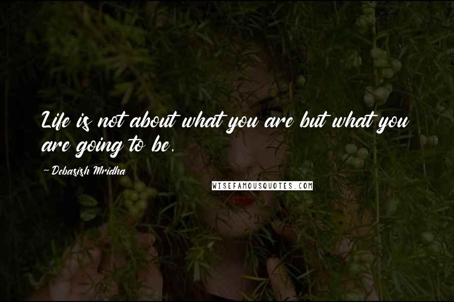 Debasish Mridha Quotes: Life is not about what you are but what you are going to be.