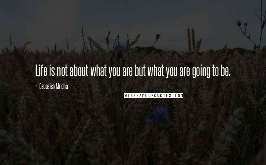 Debasish Mridha Quotes: Life is not about what you are but what you are going to be.