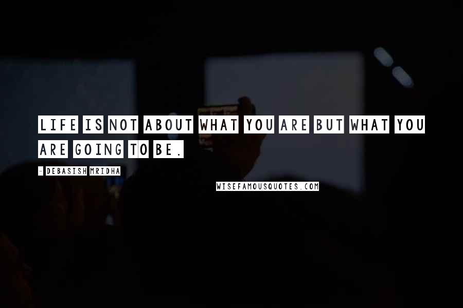 Debasish Mridha Quotes: Life is not about what you are but what you are going to be.