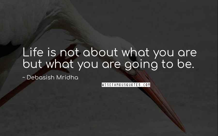 Debasish Mridha Quotes: Life is not about what you are but what you are going to be.