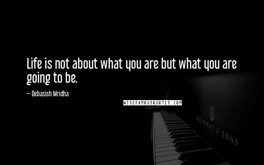 Debasish Mridha Quotes: Life is not about what you are but what you are going to be.