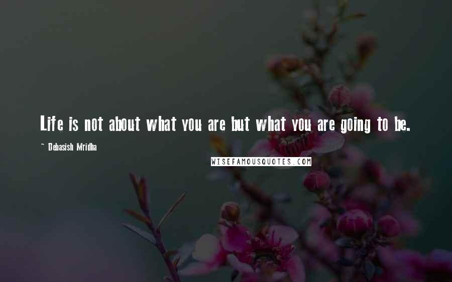 Debasish Mridha Quotes: Life is not about what you are but what you are going to be.