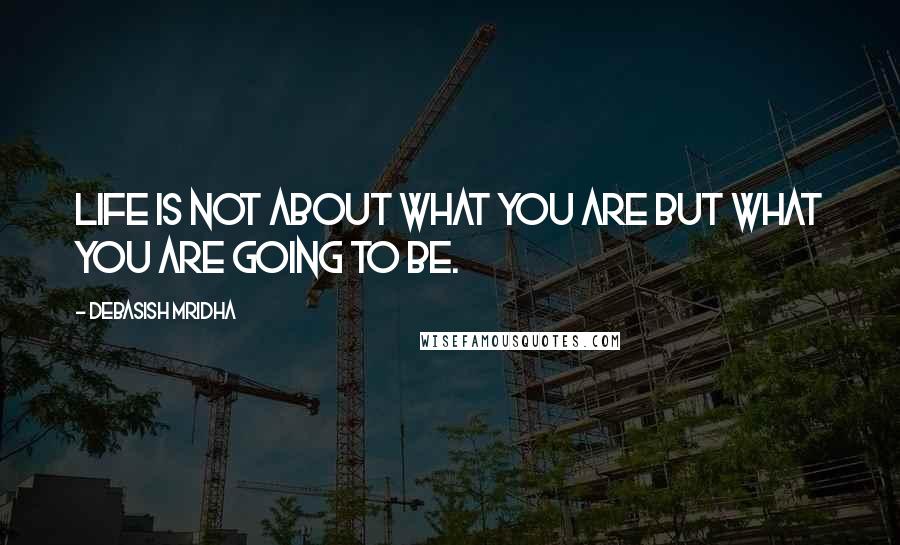 Debasish Mridha Quotes: Life is not about what you are but what you are going to be.