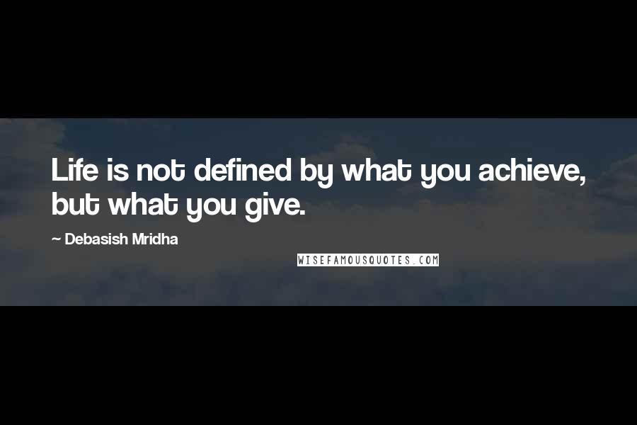 Debasish Mridha Quotes: Life is not defined by what you achieve, but what you give.