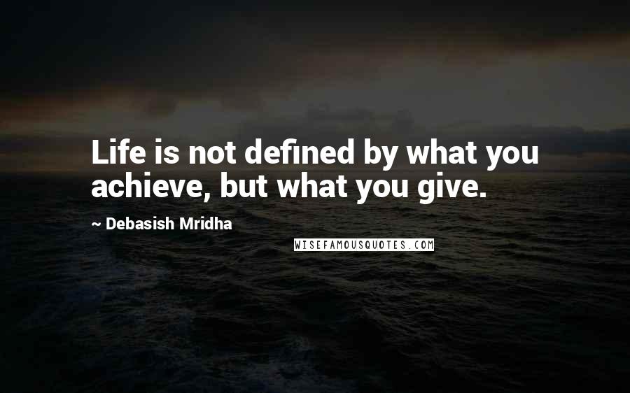 Debasish Mridha Quotes: Life is not defined by what you achieve, but what you give.