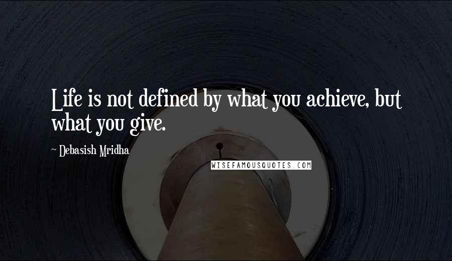 Debasish Mridha Quotes: Life is not defined by what you achieve, but what you give.