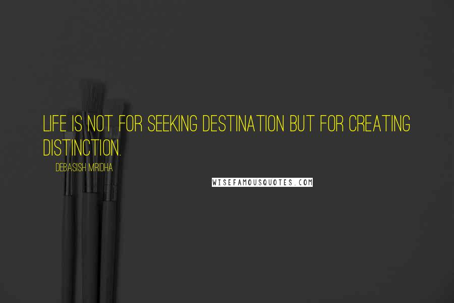 Debasish Mridha Quotes: Life is not for seeking destination but for creating distinction.