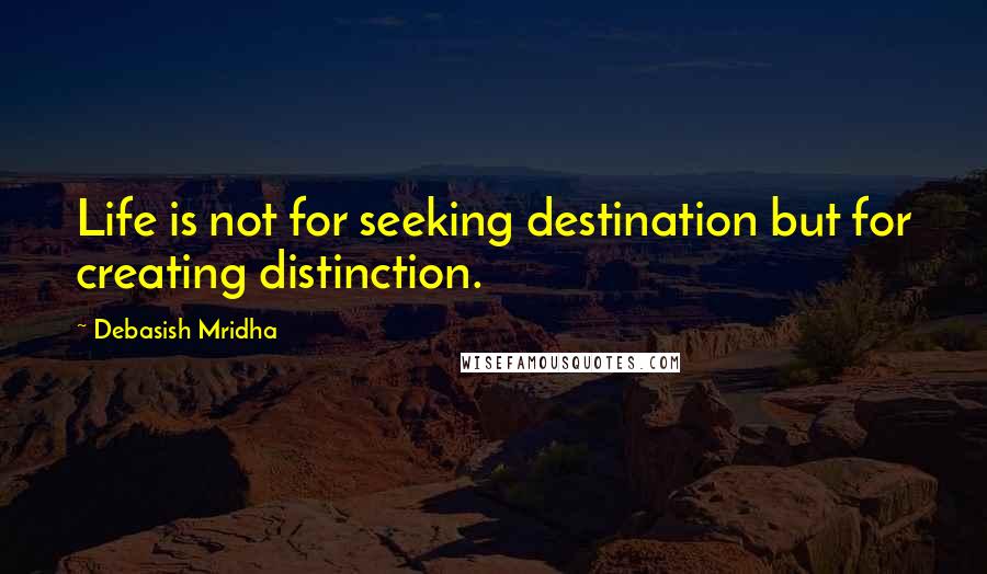 Debasish Mridha Quotes: Life is not for seeking destination but for creating distinction.