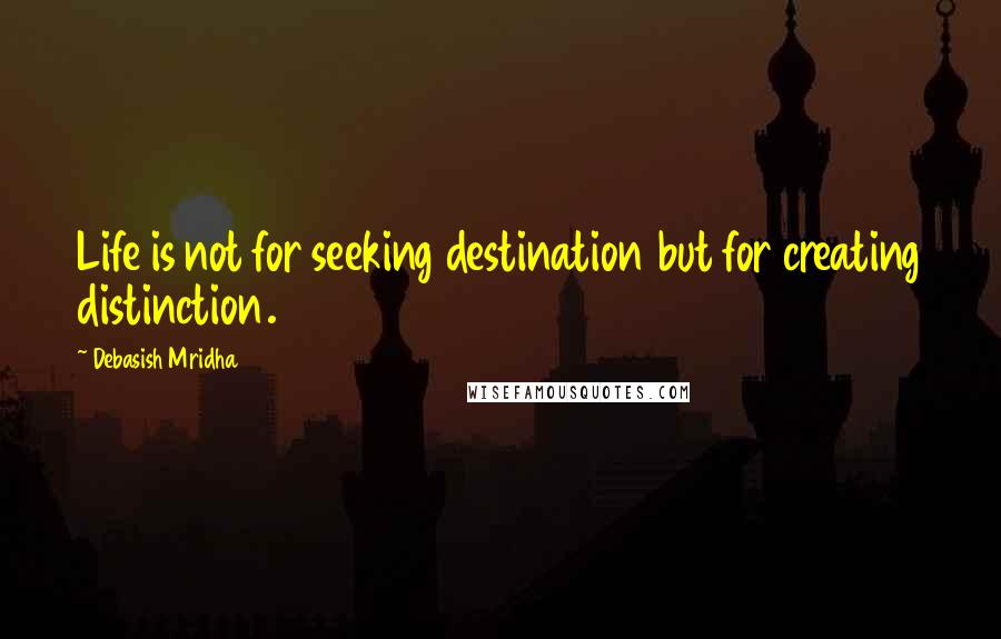 Debasish Mridha Quotes: Life is not for seeking destination but for creating distinction.