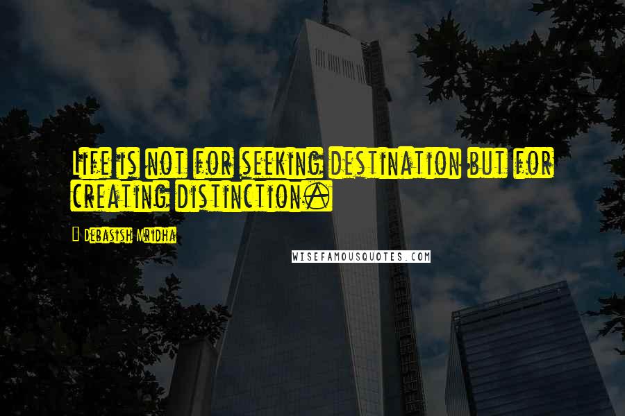 Debasish Mridha Quotes: Life is not for seeking destination but for creating distinction.