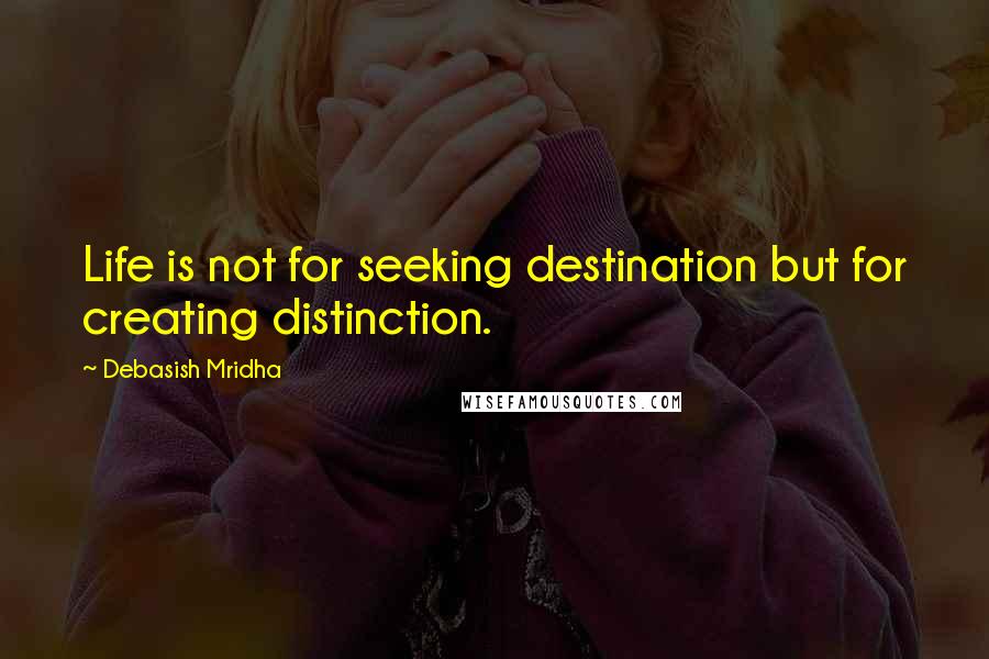 Debasish Mridha Quotes: Life is not for seeking destination but for creating distinction.