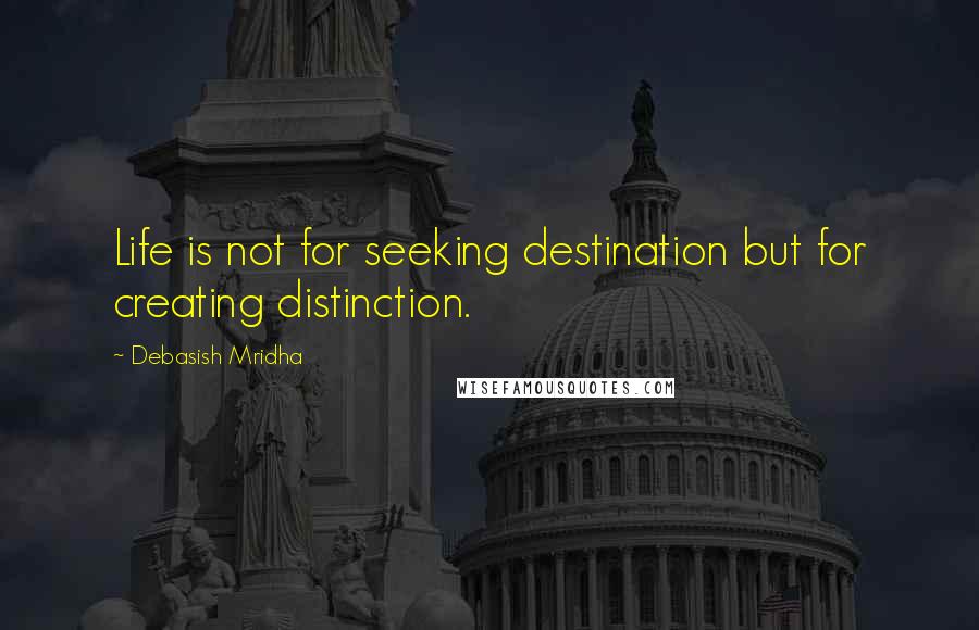 Debasish Mridha Quotes: Life is not for seeking destination but for creating distinction.