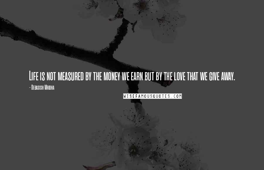 Debasish Mridha Quotes: Life is not measured by the money we earn but by the love that we give away.