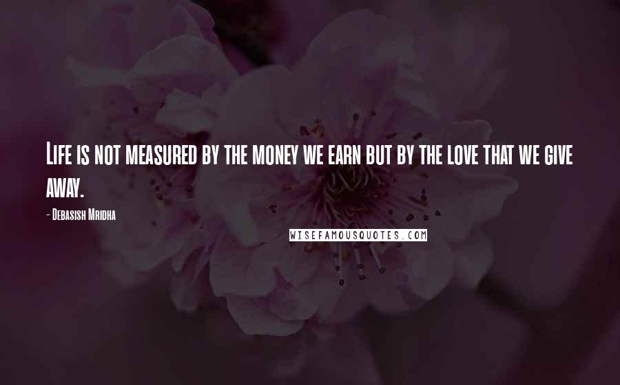 Debasish Mridha Quotes: Life is not measured by the money we earn but by the love that we give away.