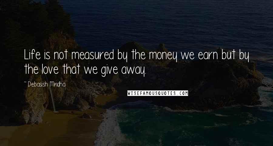 Debasish Mridha Quotes: Life is not measured by the money we earn but by the love that we give away.