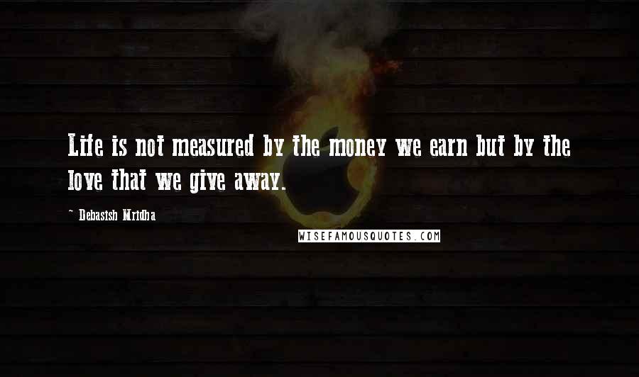 Debasish Mridha Quotes: Life is not measured by the money we earn but by the love that we give away.