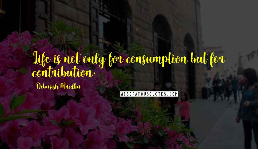 Debasish Mridha Quotes: Life is not only for consumption but for contribution.