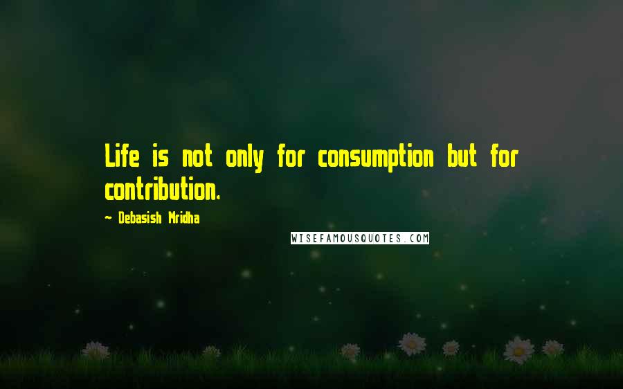 Debasish Mridha Quotes: Life is not only for consumption but for contribution.