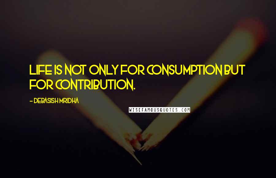 Debasish Mridha Quotes: Life is not only for consumption but for contribution.