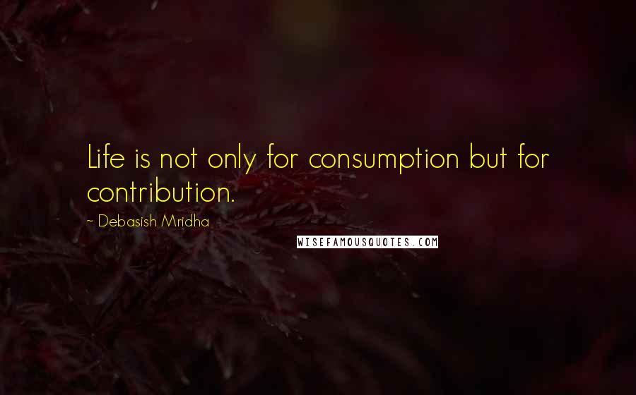 Debasish Mridha Quotes: Life is not only for consumption but for contribution.