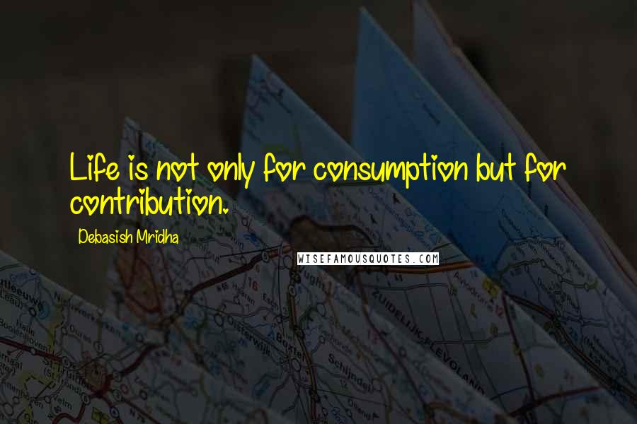 Debasish Mridha Quotes: Life is not only for consumption but for contribution.