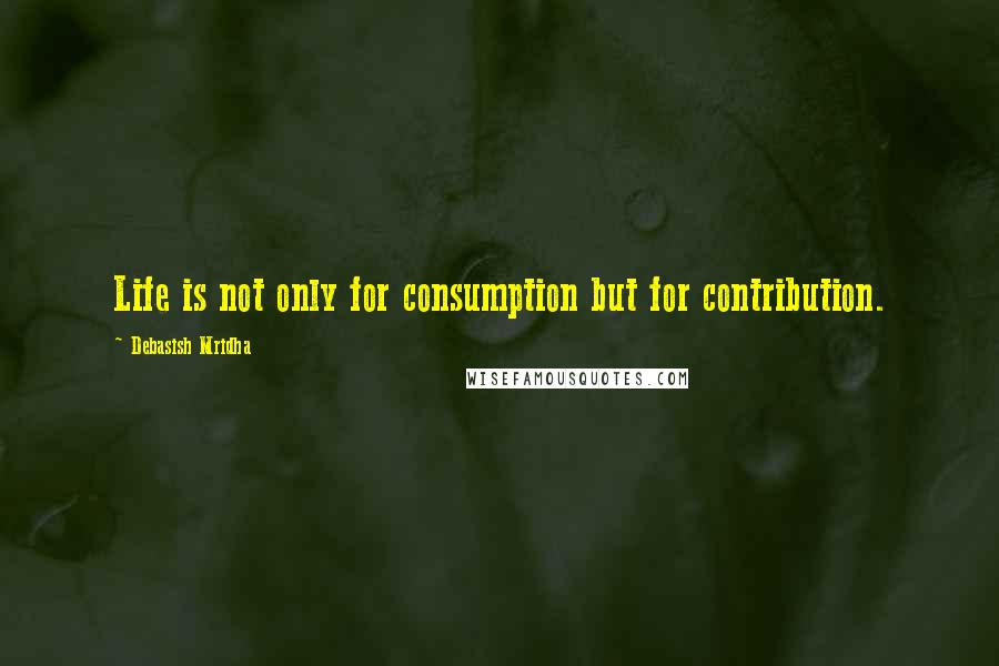 Debasish Mridha Quotes: Life is not only for consumption but for contribution.