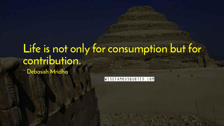 Debasish Mridha Quotes: Life is not only for consumption but for contribution.