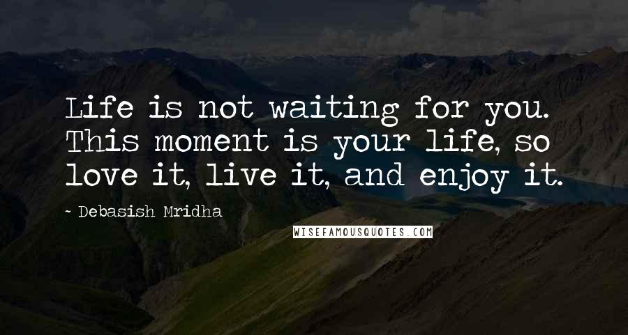 Debasish Mridha Quotes: Life is not waiting for you. This moment is your life, so love it, live it, and enjoy it.