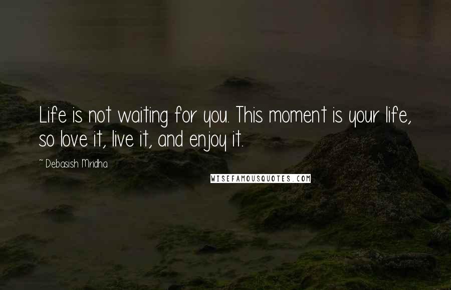 Debasish Mridha Quotes: Life is not waiting for you. This moment is your life, so love it, live it, and enjoy it.