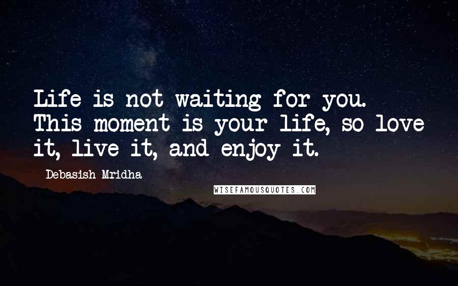 Debasish Mridha Quotes: Life is not waiting for you. This moment is your life, so love it, live it, and enjoy it.