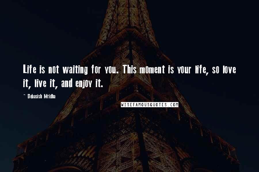 Debasish Mridha Quotes: Life is not waiting for you. This moment is your life, so love it, live it, and enjoy it.