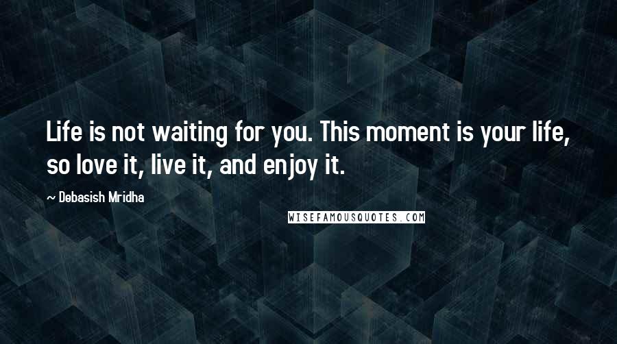 Debasish Mridha Quotes: Life is not waiting for you. This moment is your life, so love it, live it, and enjoy it.