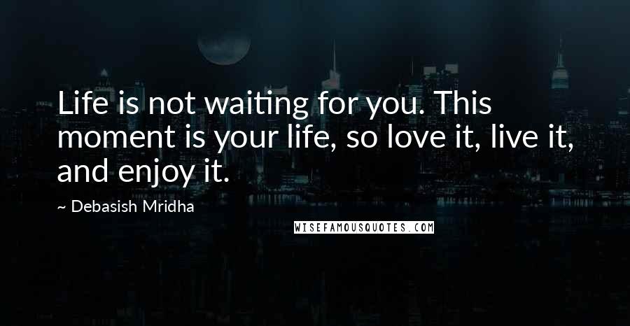 Debasish Mridha Quotes: Life is not waiting for you. This moment is your life, so love it, live it, and enjoy it.