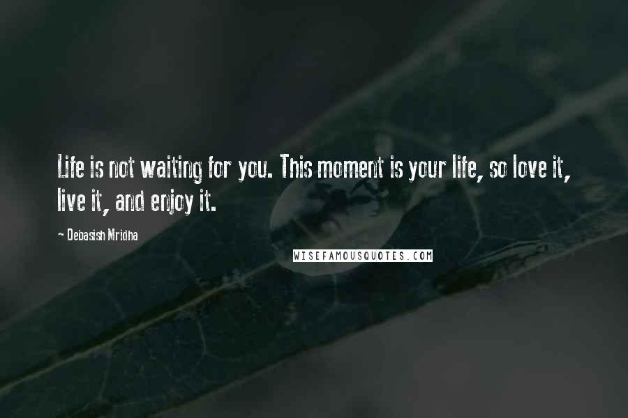 Debasish Mridha Quotes: Life is not waiting for you. This moment is your life, so love it, live it, and enjoy it.