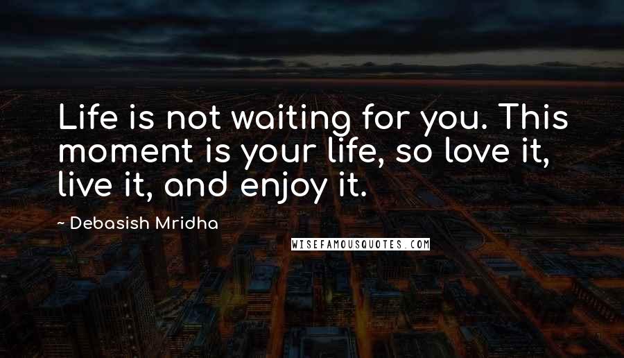 Debasish Mridha Quotes: Life is not waiting for you. This moment is your life, so love it, live it, and enjoy it.