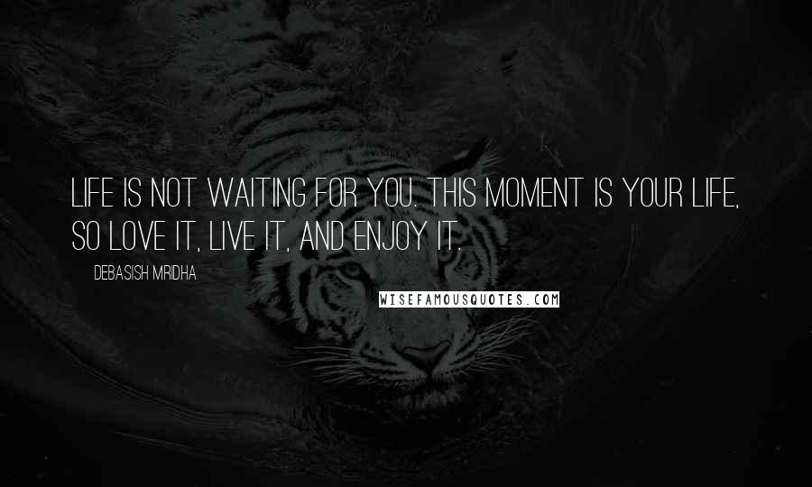 Debasish Mridha Quotes: Life is not waiting for you. This moment is your life, so love it, live it, and enjoy it.