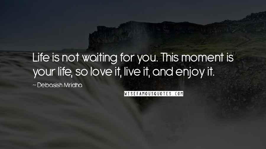 Debasish Mridha Quotes: Life is not waiting for you. This moment is your life, so love it, live it, and enjoy it.