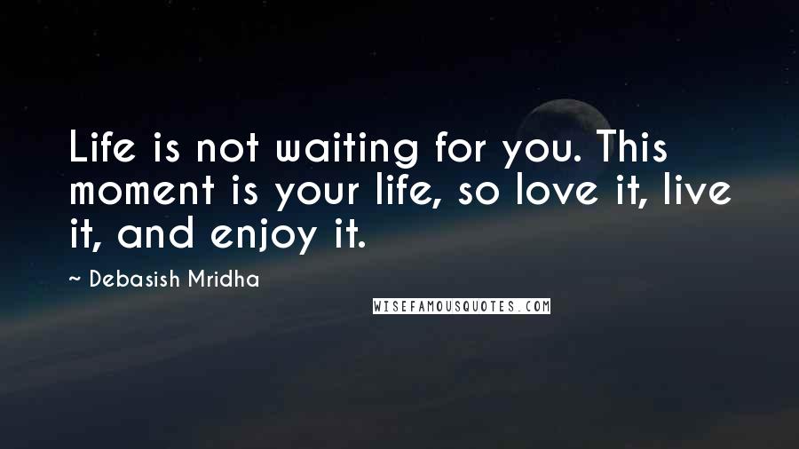 Debasish Mridha Quotes: Life is not waiting for you. This moment is your life, so love it, live it, and enjoy it.