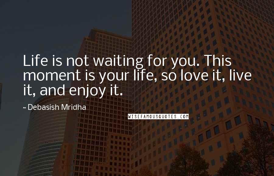 Debasish Mridha Quotes: Life is not waiting for you. This moment is your life, so love it, live it, and enjoy it.